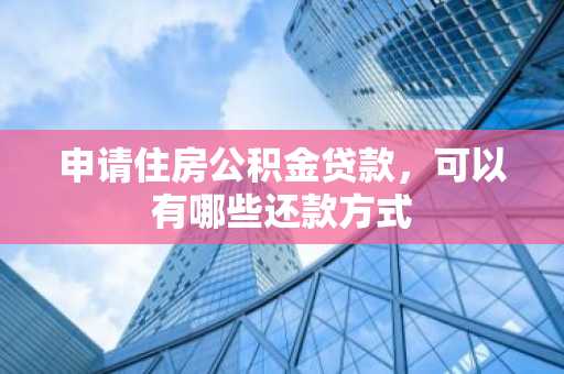 申请住房公积金贷款，可以有哪些还款方式