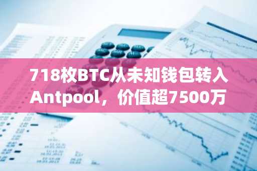 718枚BTC从未知钱包转入Antpool，价值超7500万美元