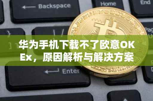 华为手机下载不了欧意OKEx，原因解析与解决方案