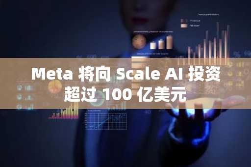 Meta 将向 Scale AI 投资超过 100 亿美元