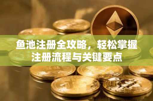 鱼池注册全攻略，轻松掌握注册流程与关键要点