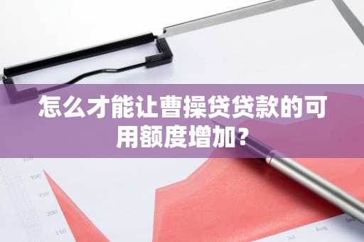 怎么才能让曹操贷贷款的可用额度增加？