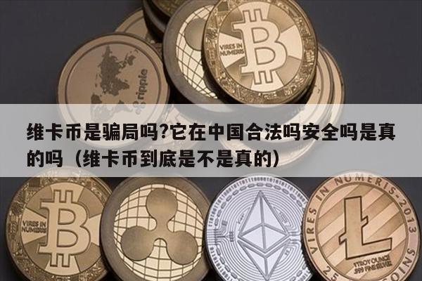 维卡币是骗局吗?它在中国合法吗安全吗是真的吗（维卡币到底是不是真的）