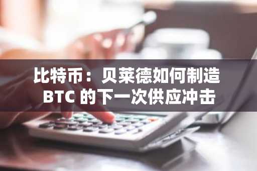 比特币：贝莱德如何制造 BTC 的下一次供应冲击