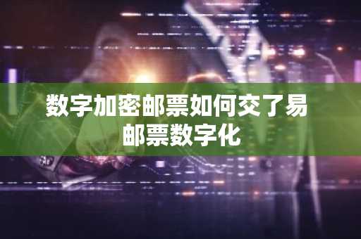 数字加密邮票如何交了易 邮票数字化
