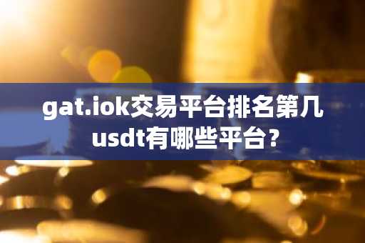 gat.iok交易平台排名第几 usdt有哪些平台？