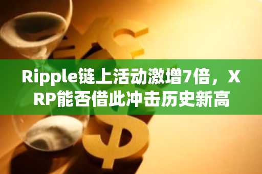 Ripple链上活动激增7倍，XRP能否借此冲击历史新高？