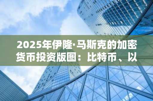 2025年伊隆·马斯克的加密货币投资版图：比特币、以太坊与狗狗币仍是核心