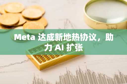 Meta 达成新地热协议，助力 AI 扩张