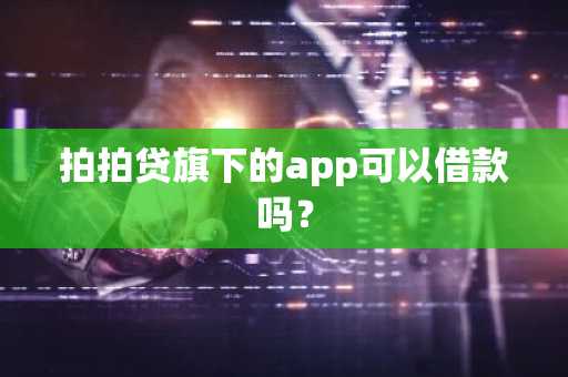 拍拍贷旗下的app可以借款吗？