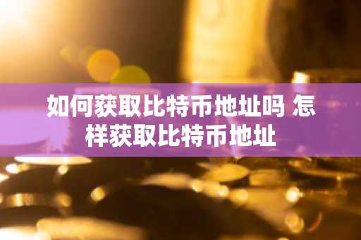 如何获取比特币地址吗 怎样获取比特币地址