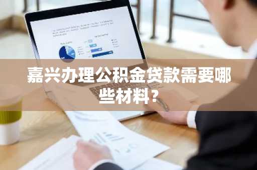 嘉兴办理公积金贷款需要哪些材料？