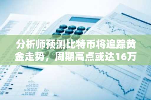 分析师预测比特币将追踪黄金走势，周期高点或达16万至18万美元