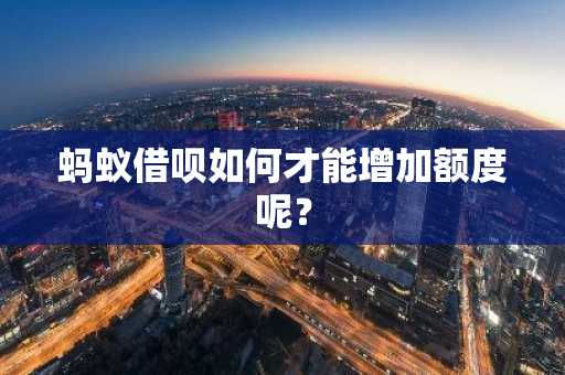 蚂蚁借呗如何才能增加额度呢？