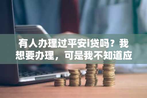 有人办理过平安i贷吗？我想要办理，可是我不知道应该怎么办理，还有办理了之后应该如何还款？