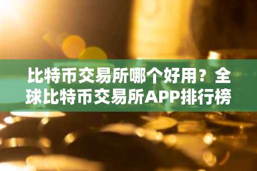 比特币交易所哪个好用？全球比特币交易所APP排行榜