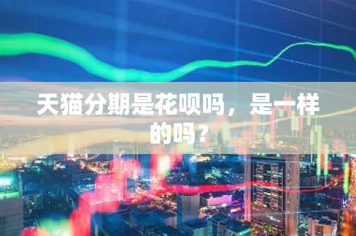 天猫分期是花呗吗，是一样的吗？