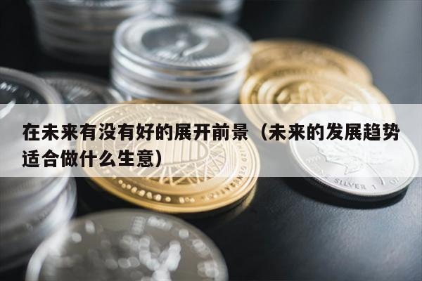 在未来有没有好的展开前景（未来的发展趋势适合做什么生意）