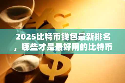 2025比特币钱包最新排名，哪些才是最好用的比特币钱包！