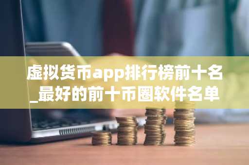 虚拟货币app排行榜前十名_最好的前十币圈软件名单