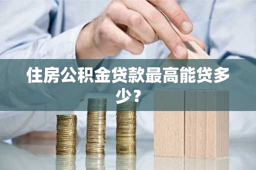 住房公积金贷款最高能贷多少？