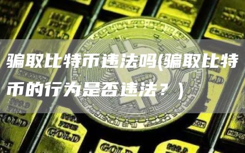 骗取比特币违法吗 - 骗取比特币的行为是否违法？