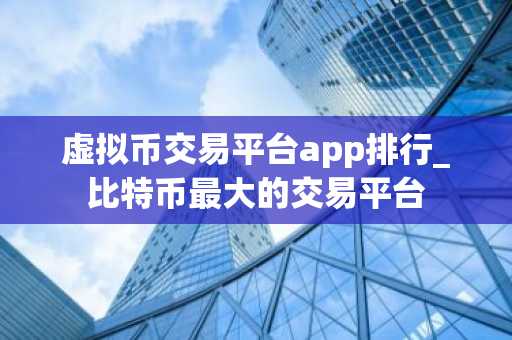 虚拟币交易平台app排行_比特币最大的交易平台