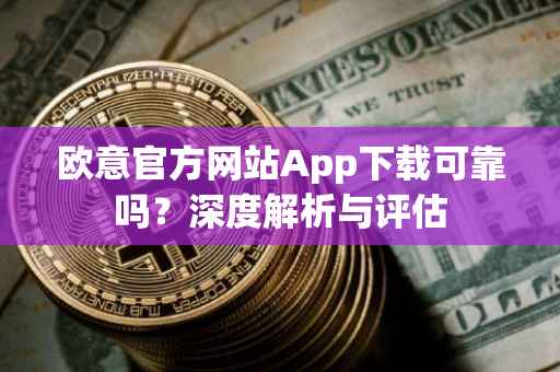 欧意官方网站App下载可靠吗？深度解析与评估