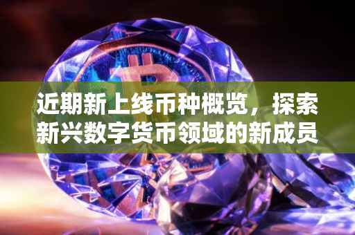 近期新上线币种概览，探索新兴数字货币领域的新成员