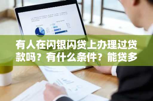 有人在闪银闪贷上办理过贷款吗？有什么条件？能贷多少额度的？请好心人士告知。