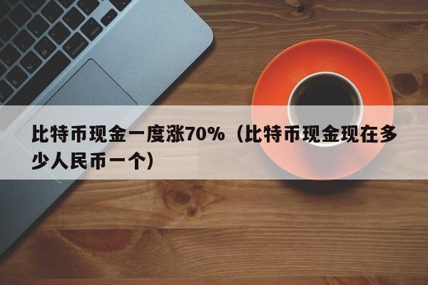 比特币现金一度涨70%（比特币现金现在多少人民币一个）
