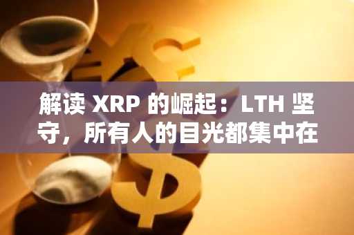 解读 XRP 的崛起：LTH 坚守，所有人的目光都集中在这个价格水平上！