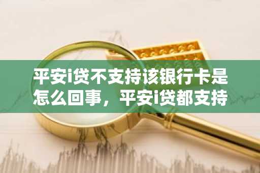 平安i贷不支持该银行卡是怎么回事，平安i贷都支持哪些银行的银行卡？