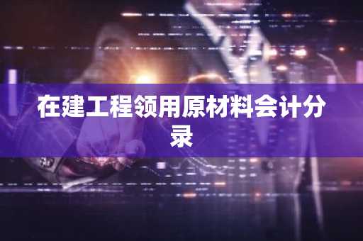 在建工程领用原材料会计分录