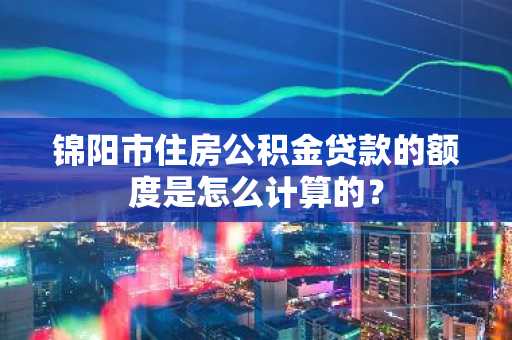 锦阳市住房公积金贷款的额度是怎么计算的？