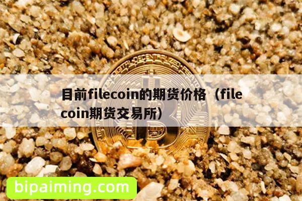 目前filecoin的期货价格（filecoin期货交易所）