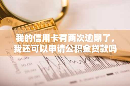 我的信用卡有两次逾期了，我还可以申请公积金贷款吗？
