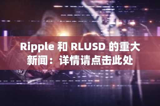 Ripple 和 RLUSD 的重大新闻：详情请点击此处