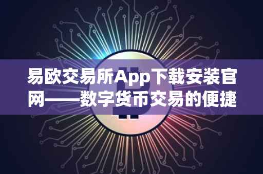 易欧交易所App下载安装官网——数字货币交易的便捷之选