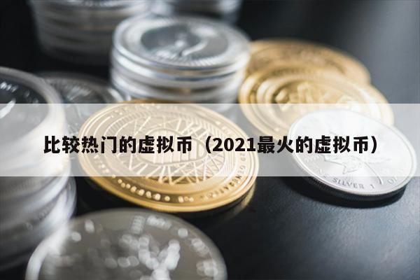 比较热门的虚拟币（2021最火的虚拟币）