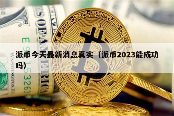 派币今天最新消息真实（派币2023能成功吗）