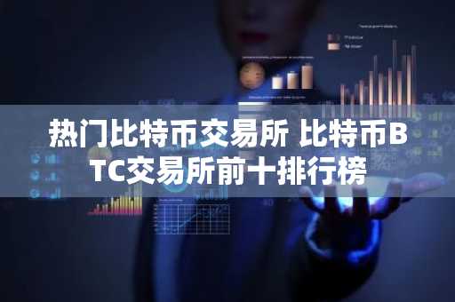 热门比特币交易所 比特币BTC交易所前十排行榜