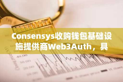 Consensys收购钱包基础设施提供商Web3Auth，具体金额暂未披露