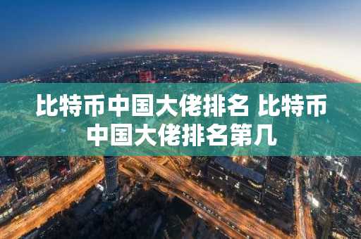 比特币中国大佬排名 比特币中国大佬排名第几