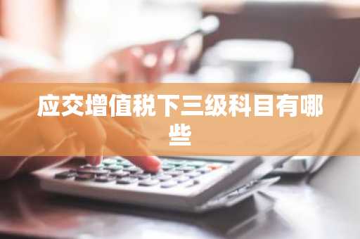 应交增值税下三级科目有哪些