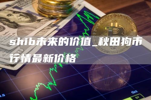 shib未来的价值_秋田狗币行情最新价格