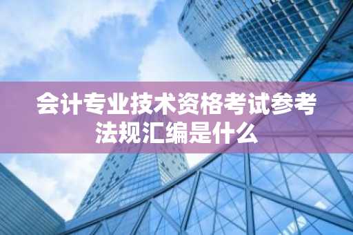 会计专业技术资格考试参考法规汇编是什么