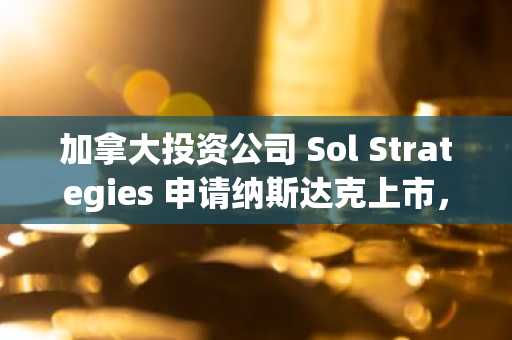 加拿大投资公司 Sol Strategies 申请纳斯达克上市，股票代码“STKE”