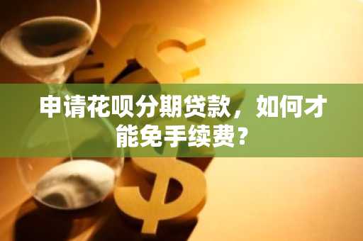 申请花呗分期贷款，如何才能免手续费？