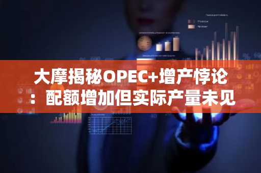 大摩揭秘OPEC 增产悖论：配额增加但实际产量未见起色